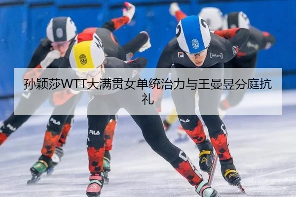 孙颖莎WTT大满贯女单统治力与王曼昱分庭抗礼