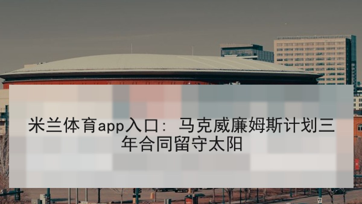 米兰体育app入口: 马克威廉姆斯计划三年合同留守太阳