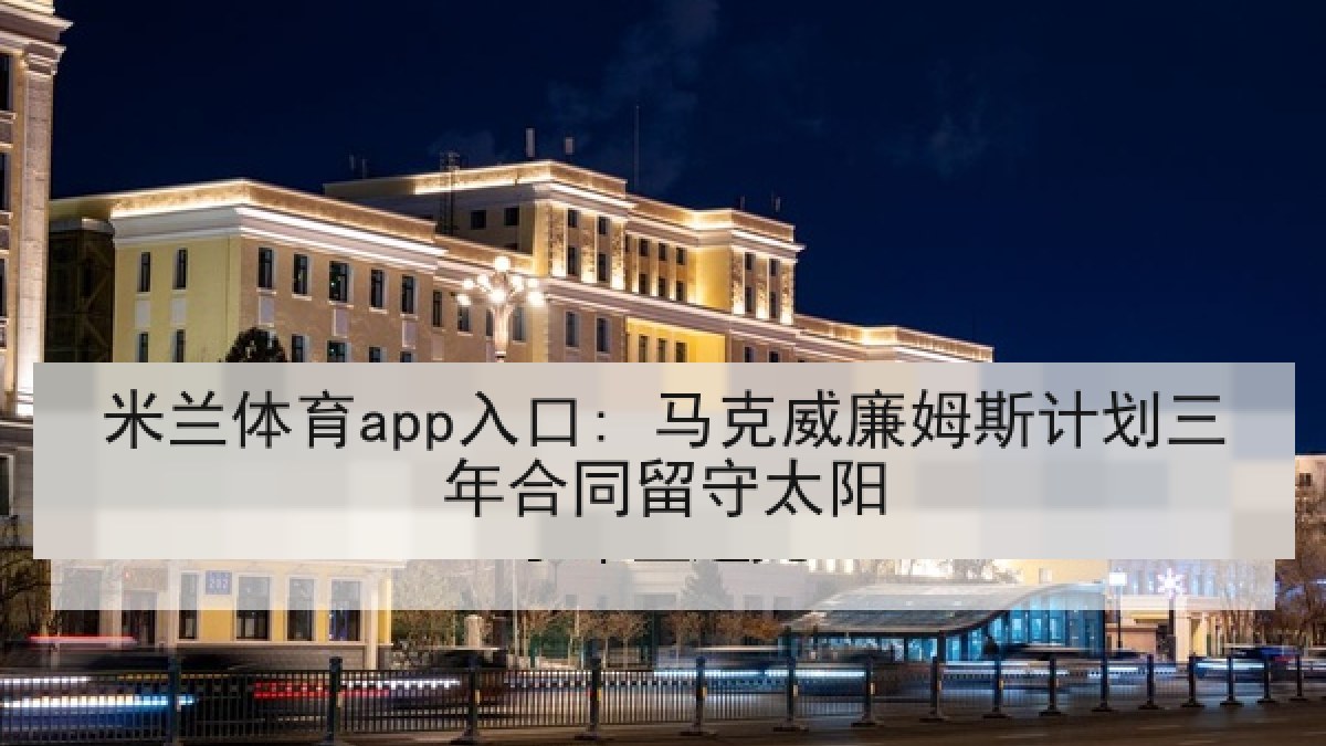 米兰体育app入口: 马克威廉姆斯计划三年合同留守太阳