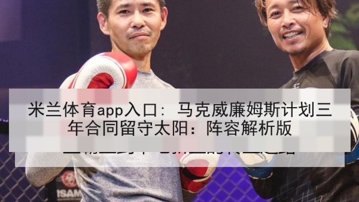 米兰体育app入口: 马克威廉姆斯计划三年合同留守太阳：阵容解析版