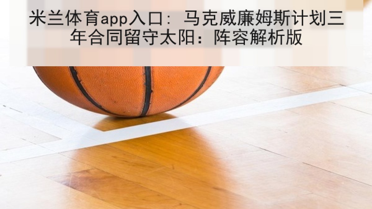 米兰体育app入口: 马克威廉姆斯计划三年合同留守太阳：阵容解析版