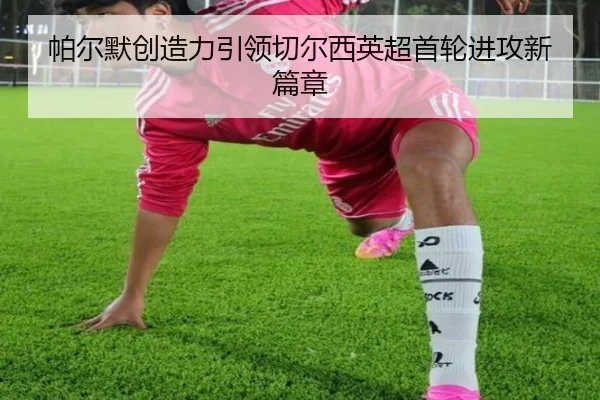 帕尔默创造力引领切尔西英超首轮进攻新篇章