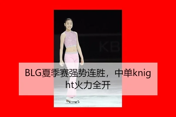 BLG夏季赛强势连胜，中单knight火力全开