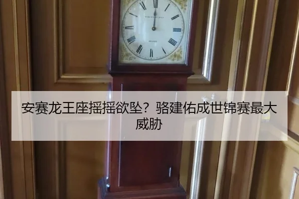 安赛龙王座摇摇欲坠？骆建佑成世锦赛最大威胁