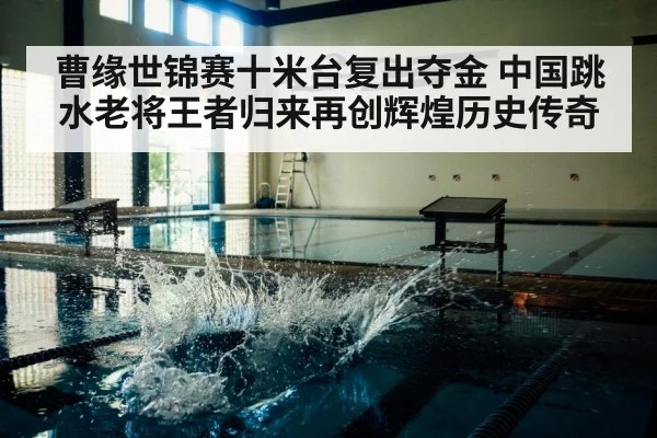 曹缘世锦赛十米台复出夺金 中国跳水老将王者归来再创辉煌历史传奇