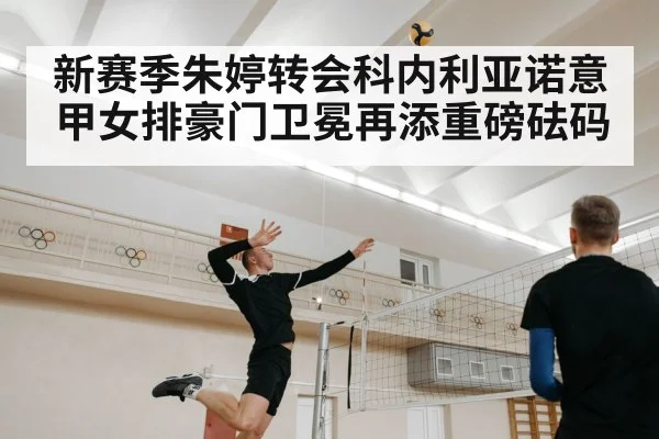 新赛季朱婷转会科内利亚诺意甲女排豪门卫冕再添重磅砝码