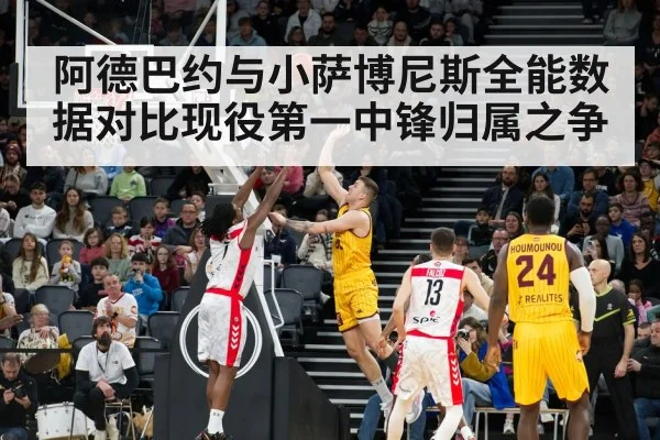 阿德巴约与小萨博尼斯全能数据对比现役第一中锋归属之争