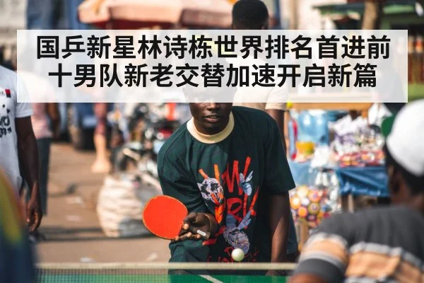 国乒新星林诗栋世界排名首进前十男队新老交替加速开启新篇