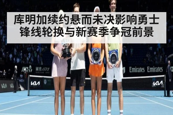 库明加续约悬而未决影响勇士锋线轮换与新赛季争冠前景